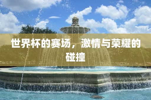 世界杯的赛场，激情与荣耀的碰撞