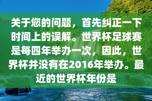 关于您的问题，首先纠正一下时间上的误解。世界杯足球赛是每四年举办一次，因此，世界杯并没有在2016年举办。最近的世界杯年份是
