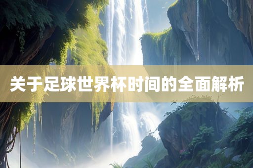 关于足球世界杯时间的全面解析