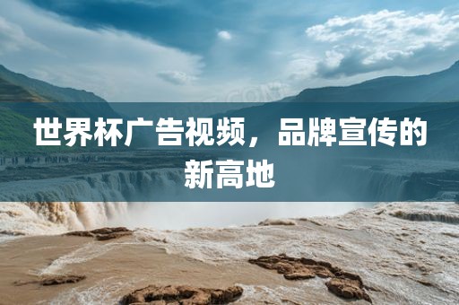 世界杯广告视频，品牌宣传的新高地