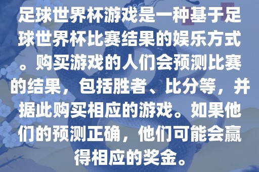 足球世界杯游戏是一种基于足球世界杯比赛结果的娱乐方式。购买游戏的人们会预测比赛的结果，包括胜者、比分等，并据此购买相应的游戏。如果他们的预测正确，他们可能会赢得相应的奖金。