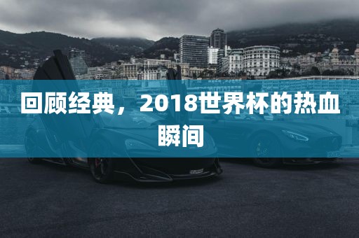 回顾经典，2018世界杯的热血瞬间