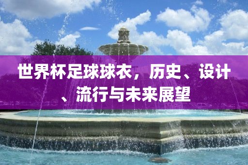 世界杯足球球衣，历史、设计、流行与未来展望