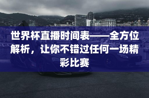 世界杯直播时间表——全方位解析，让你不错过任何一场精彩比赛