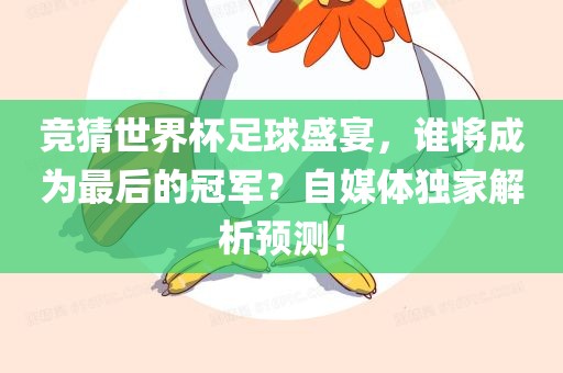 竞猜世界杯足球盛宴，谁将成为最后的冠军？自媒体独家解析预测！