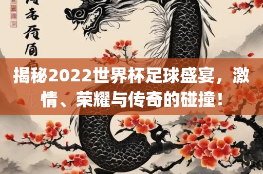 揭秘2022世界杯足球盛宴，激情、荣耀与传奇的碰撞！