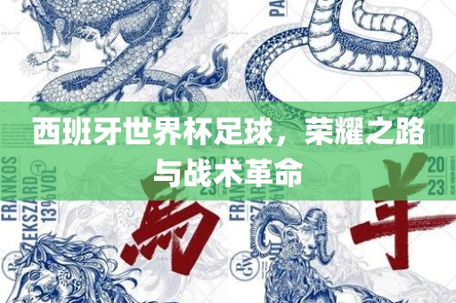西班牙世界杯足球，荣耀之路与战术革命