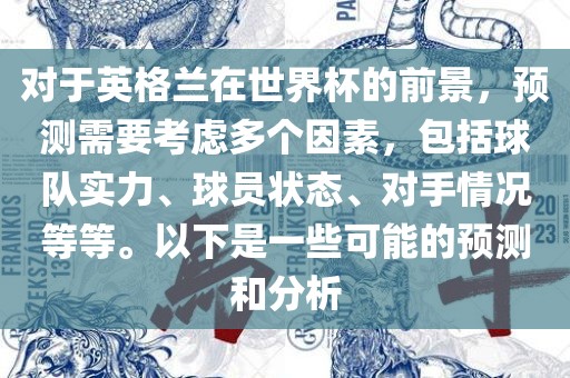 对于英格兰在世界杯的前景，预测需要考虑多个因素，包括球队实力、球员状态、对手情况等等。以下是一些可能的预测和分析