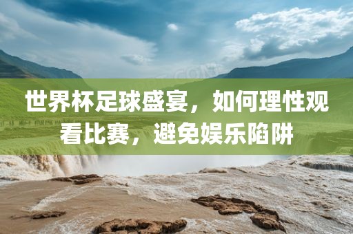 世界杯足球盛宴，如何理性观看比赛，避免娱乐陷阱