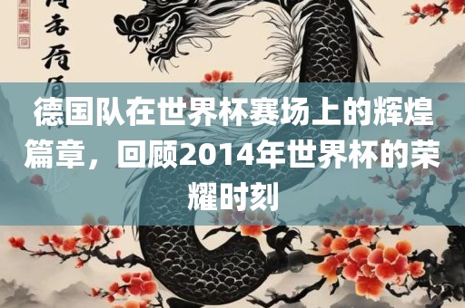 德国队在世界杯赛场上的辉煌篇章，回顾2014年世界杯的荣耀时刻