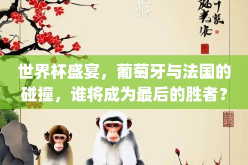 世界杯盛宴，葡萄牙与法国的碰撞，谁将成为最后的胜者？