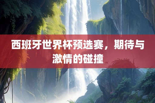西班牙世界杯预选赛，期待与激情的碰撞
