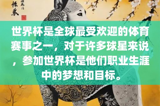 世界杯是全球最受欢迎的体育赛事之一，对于许多球星来说，参加世界杯是他们职业生涯中的梦想和目标。
