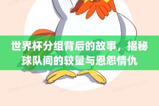 世界杯分组背后的故事，揭秘球队间的较量与恩怨情仇