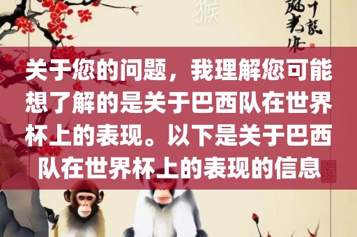 关于您的问题，我理解您可能想了解的是关于巴西队在世界杯上的表现。以下是关于巴西队在世界杯上的表现的信息