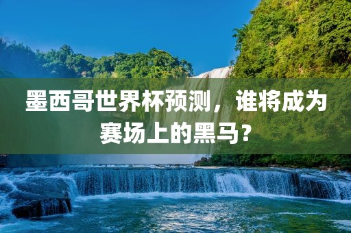 墨西哥世界杯预测，谁将成为赛场上的黑马？
