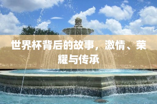 世界杯背后的故事，激情、荣耀与传承