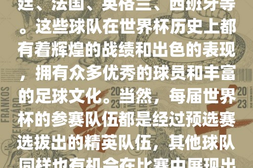 世界杯的强队包括巴西、阿根廷、法国、英格兰、西班牙等。这些球队在世界杯历史上都有着辉煌的战绩和出色的表现，拥有众多优秀的球员和丰富的足球文化。当然，每届世界杯的参赛队伍都是经过预选赛选拔出的精英队伍，其他球队同样也有机会在比赛中展漯河市盈旭机械设备有限公司现出强大的实力和竞争力。