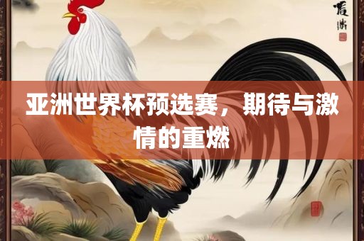 亚洲世界杯预选赛，期待与激情的重燃
