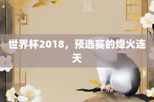 世界杯2018，预选赛的烽火连天