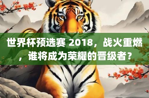 世界杯预选赛 2018，战火重燃，谁将成为荣耀的晋级者？