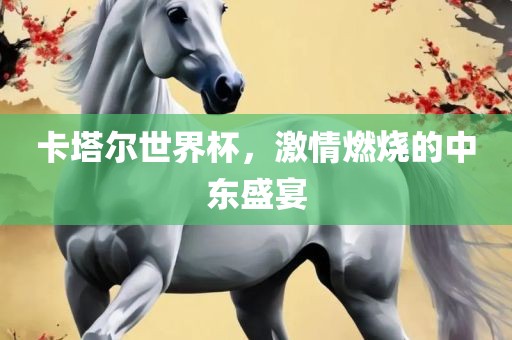 卡塔尔世界杯，激情燃烧的中东盛宴