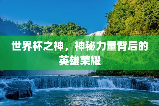 世界杯之神，神秘力量背后的英雄荣耀