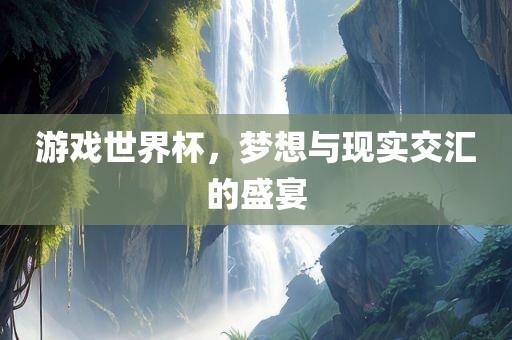 游戏世界杯，梦想与现实交汇的盛宴