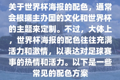 关于世界杯海报的配色，通常会根据主办国的文化和世界杯的主题来定制。不过，大体上，世界杯海报的配色往往充满活力和激情，以表达对足球赛事的热情和活力。以下是一些常见的配色方案