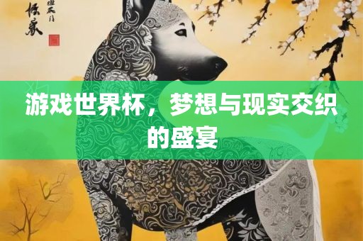 游戏世界杯，梦想与现实交织的盛宴