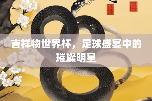 吉祥物世界杯，足球盛宴中的璀璨明星