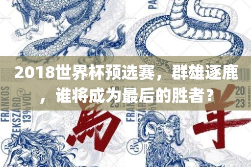 2018世界杯预选赛，群雄逐鹿，谁将成为最后的胜者？