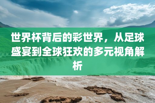 世界杯背后的彩世界，从足球盛宴到全球狂欢的多元视角解析