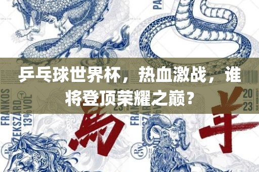 乒乓球世界杯，热血激战，谁将登顶荣耀之巅？