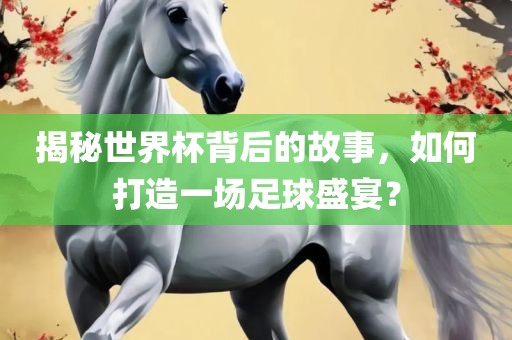 揭秘世界杯背后的故事，如何打造一场足球盛宴？