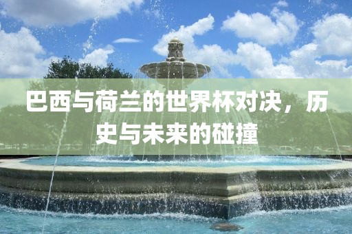 巴西与荷兰的世界杯对决，历史与未来的碰撞