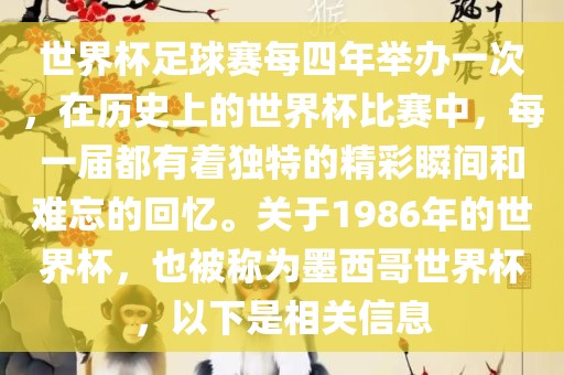 世界杯足球赛每四年举办一次，在历史上的世界杯比赛中，每一届都有着独特的精彩瞬间和难忘的回忆。关于1986年的世界杯，也被称为墨西哥世界杯，以下是相关信息