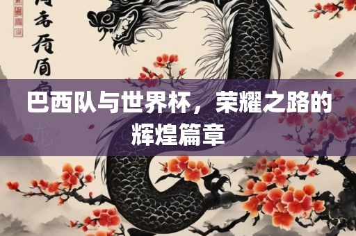 巴西队与世界杯，荣耀之路的辉煌篇章