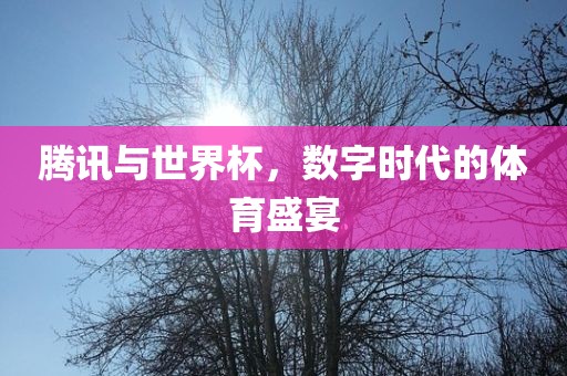 腾讯与世界杯，数字时代的体育盛宴
