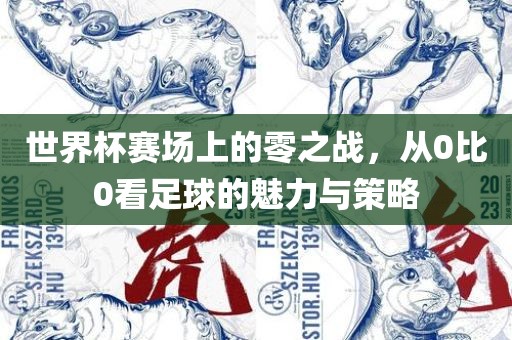 世界杯赛场上的零之战，从0比0看足球的魅力与策略