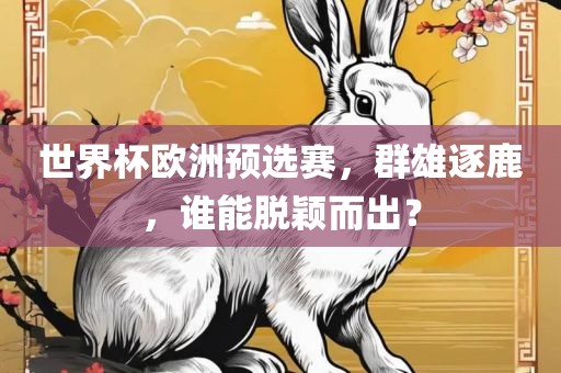 世界杯欧洲预选赛，群雄逐鹿，谁能脱颖而出？