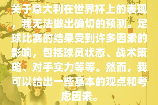 关于意大利在世界杯上的表现，我无法做出确切的预测。足球比赛的结果受到许多因素的影响，包括球员状态、战术策略、对手实力等等。然而，我可以给出一些基本的观点和考虑因素。