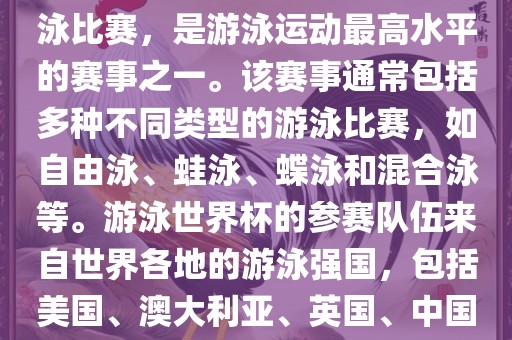 游泳世界杯是一项全球性的游泳比赛，是游泳运动最高水平的赛事之一。该赛事通常包括多种不同类型的游泳比赛，如自由泳、蛙泳、蝶泳和混合泳等。游泳世界杯的参赛队伍来自世界各地的游泳强国，包括美国、澳大利亚、英国、中国等。