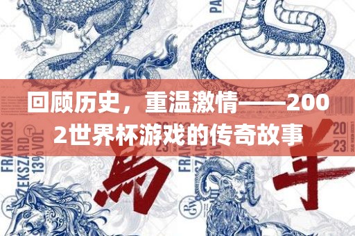 回顾历史，重温激情——2002世界杯游戏的传奇故事