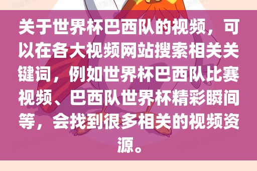 关于世界杯巴西队的视频，可以在各大视频网站搜索相关关键词，例如世界杯巴西队比赛视频、巴西队世界杯精彩瞬间等，会找到很多相关的视频资源。