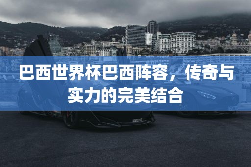 巴西世界杯巴西阵容，传奇与实力的完美结合