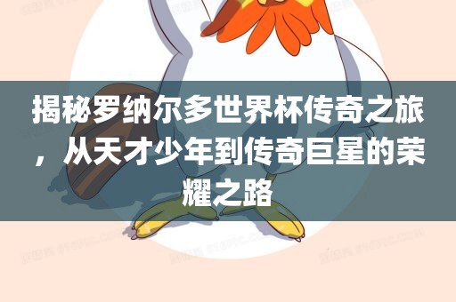 揭秘罗纳尔多世界杯传奇之旅，从天才少年到传奇巨星的荣耀之路