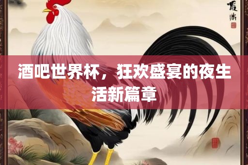 酒吧世界杯，狂欢盛宴的夜生活新篇章