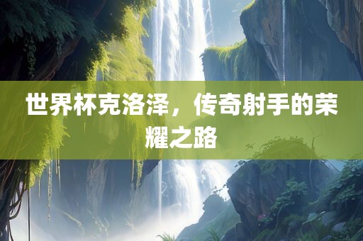 世界杯克洛泽，传奇射手的荣耀之路
