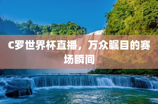 C罗世界杯直播，万众瞩目的赛场瞬间